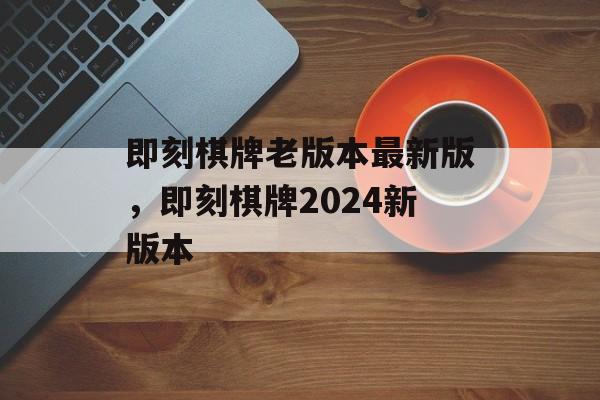 即刻棋牌老版本最新版，即刻棋牌2024新版本